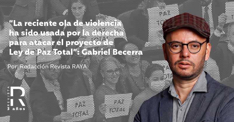 “La reciente ola de violencia ha sido usada por la derecha para atacar el proyecto de Ley de Paz Total”: Gabriel Becerra