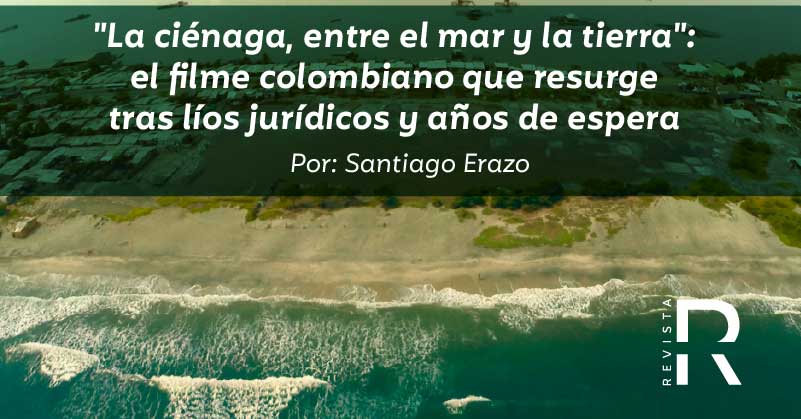 "La ciénaga, entre el mar y la tierra": el filme colombiano que resurge tras líos jurídicos y años de espera 