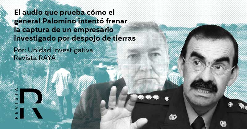 El audio que prueba cómo el general Palomino intentó frenar la captura de un empresario investigado por despojo de tierras