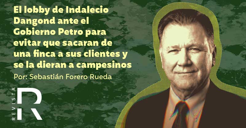 El lobby de Indalecio Dangond ante el Gobierno Petro para evitar que sacaran de una finca a sus clientes y se la dieran a campesinos