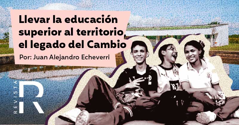 Llevar la educación superior al territorio, el legado del Cambio