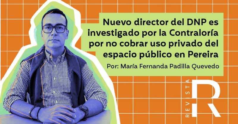Nuevo director del DNP es investigado por la Contraloría por no cobrar uso privado del espacio público en Pereira 