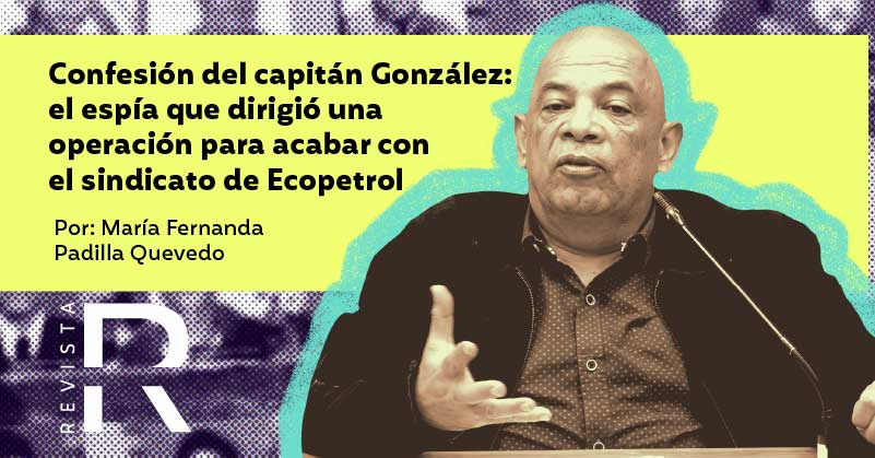 Confesión del capitán González: el espía que dirigió una operación para acabar con el sindicato de Ecopetrol