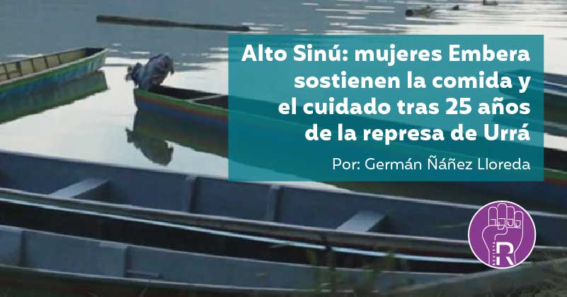 Alto Sinú: mujeres Embera sostienen la comida y el cuidado tras 25 años de la represa de Urrá